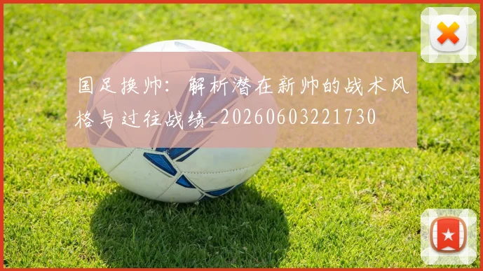 国足换帅：解析潜在新帅的战术风格与过往战绩_20260603221730