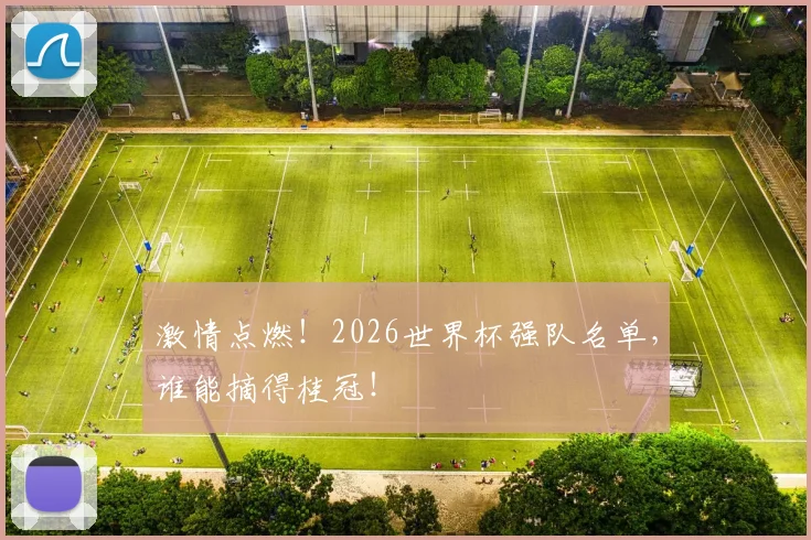 激情点燃！2026世界杯强队名单，谁能摘得桂冠！