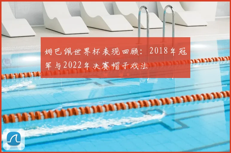 姆巴佩世界杯表现回顾：2018年冠军与2022年决赛帽子戏法