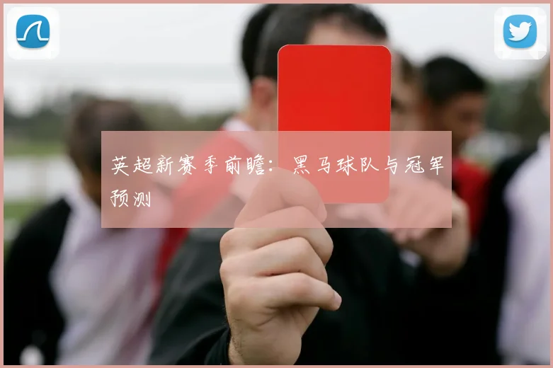 英超新赛季前瞻：黑马球队与冠军预测