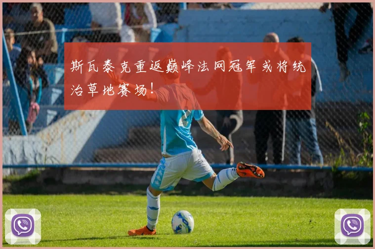 斯瓦泰克重返巅峰法网冠军或将统治草地赛场！