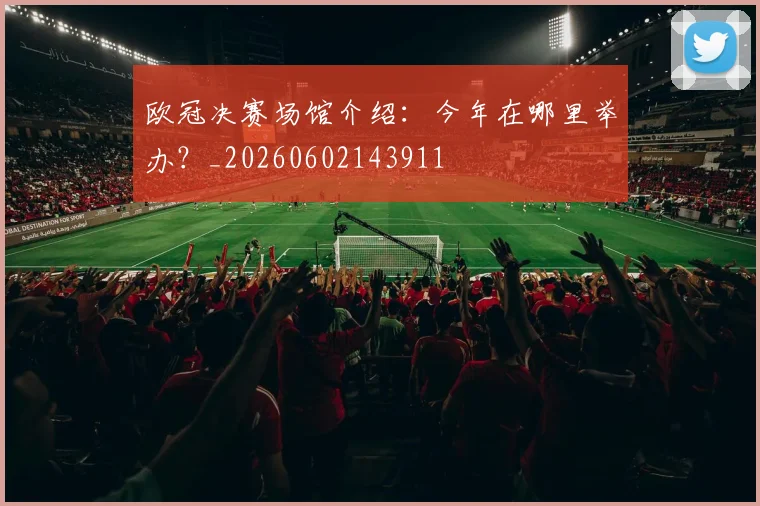 欧冠决赛场馆介绍：今年在哪里举办？_20260602143911